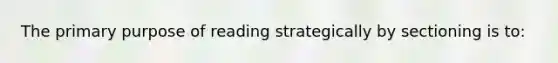 The primary purpose of reading strategically by sectioning is to: