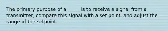 The primary purpose of a _____ is to receive a signal from a transmitter, compare this signal with a set point, and adjust the range of the setpoint.