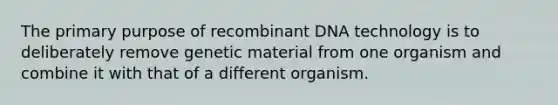 The primary purpose of <a href='https://www.questionai.com/knowledge/kkrH4LHLPA-recombinant-dna' class='anchor-knowledge'>recombinant dna</a> technology is to deliberately remove genetic material from one organism and combine it with that of a different organism.