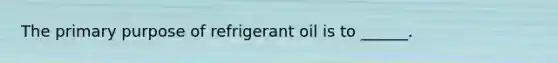 The primary purpose of refrigerant oil is to ______.