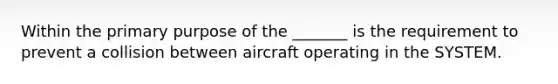 Within the primary purpose of the _______ is the requirement to prevent a collision between aircraft operating in the SYSTEM.