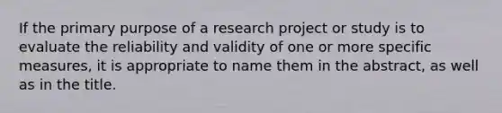 If the primary purpose of a research project or study is to evaluate the reliability and validity of one or more specific measures, it is appropriate to name them in the abstract, as well as in the title.