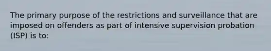 The primary purpose of the restrictions and surveillance that are imposed on offenders as part of intensive supervision probation (ISP) is to: