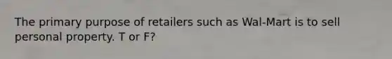 The primary purpose of retailers such as Wal-Mart is to sell personal property. T or F?