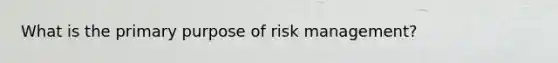 What is the primary purpose of risk management?