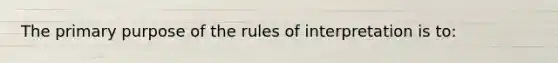 The primary purpose of the rules of interpretation is to: