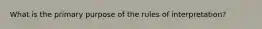 What is the primary purpose of the rules of interpretation?