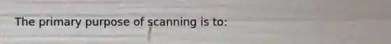 The primary purpose of scanning is to: