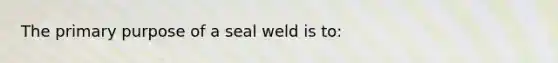 The primary purpose of a seal weld is to: