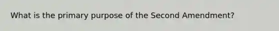What is the primary purpose of the Second Amendment?