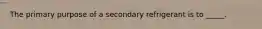 The primary purpose of a secondary refrigerant is to _____.