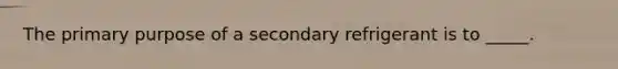 The primary purpose of a secondary refrigerant is to _____.