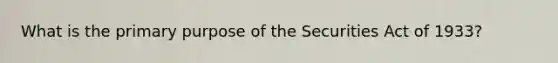 What is the primary purpose of the Securities Act of 1933?