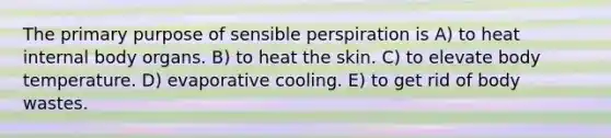 The primary purpose of sensible perspiration is A) to heat internal body organs. B) to heat the skin. C) to elevate body temperature. D) evaporative cooling. E) to get rid of body wastes.