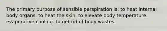 The primary purpose of sensible perspiration is: to heat internal body organs. to heat the skin. to elevate body temperature. evaporative cooling. to get rid of body wastes.