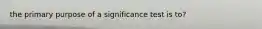 the primary purpose of a significance test is to?