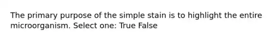 The primary purpose of the simple stain is to highlight the entire microorganism. Select one: True False