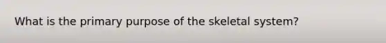 What is the primary purpose of the skeletal system?