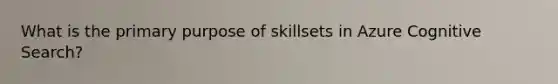 What is the primary purpose of skillsets in Azure Cognitive Search?