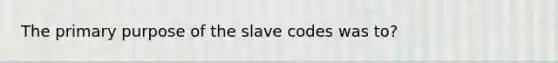 The primary purpose of the slave codes was to?