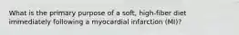 What is the primary purpose of a soft, high-fiber diet immediately following a myocardial infarction (MI)?