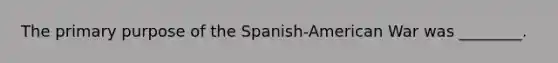 The primary purpose of the Spanish-American War was ________.