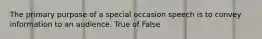 The primary purpose of a special occasion speech is to convey information to an audience. True of False