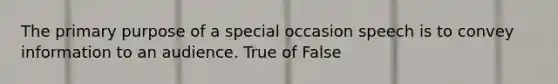 The primary purpose of a special occasion speech is to convey information to an audience. True of False