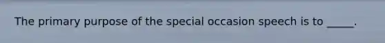 The primary purpose of the special occasion speech is to _____.