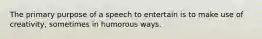 The primary purpose of a speech to entertain is to make use of creativity, sometimes in humorous ways.