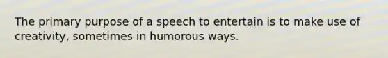 The primary purpose of a speech to entertain is to make use of creativity, sometimes in humorous ways.