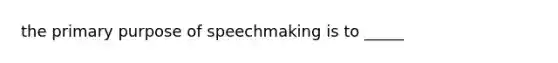 the primary purpose of speechmaking is to _____