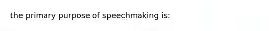 the primary purpose of speechmaking is: