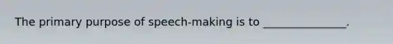 The primary purpose of speech-making is to _______________.