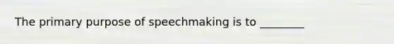 The primary purpose of speechmaking is to ________