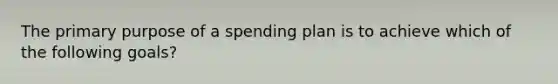 The primary purpose of a spending plan is to achieve which of the following goals?