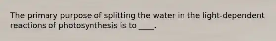 The primary purpose of splitting the water in the light-dependent reactions of photosynthesis is to ____.