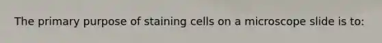 The primary purpose of staining cells on a microscope slide is to: