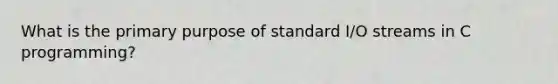 What is the primary purpose of standard I/O streams in C programming?