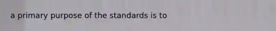 a primary purpose of the standards is to