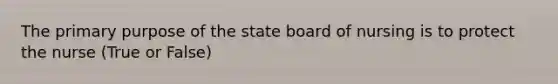 The primary purpose of the state board of nursing is to protect the nurse (True or False)