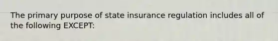 The primary purpose of state insurance regulation includes all of the following EXCEPT: