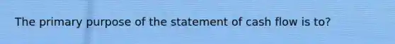 The primary purpose of the statement of cash flow is to?