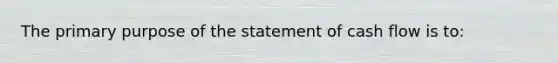 The primary purpose of the statement of cash flow is to: