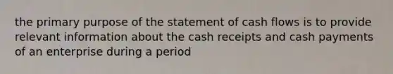 the primary purpose of the statement of cash flows is to provide relevant information about the cash receipts and cash payments of an enterprise during a period