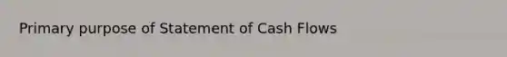 Primary purpose of Statement of Cash Flows