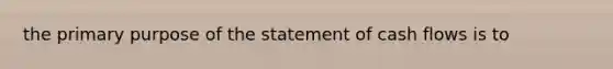 the primary purpose of the statement of cash flows is to