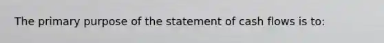 The primary purpose of the statement of cash flows is to: