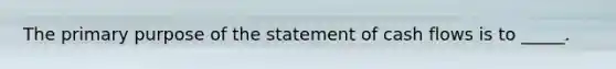 The primary purpose of the statement of cash flows is to _____.