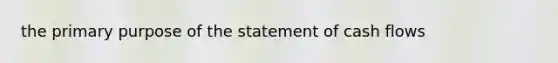 the primary purpose of the statement of cash flows